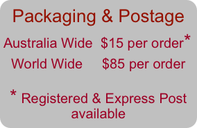 Packaging & Postage
Australia Wide  $15 per order*             
  World Wide     $85 per order

* Registered & Express Post available                 

